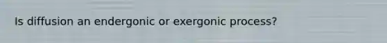 Is diffusion an endergonic or exergonic process?