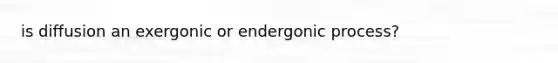 is diffusion an exergonic or endergonic process?