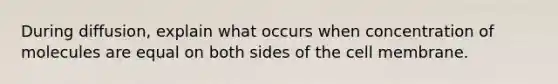 During diffusion, explain what occurs when concentration of molecules are equal on both sides of the cell membrane.