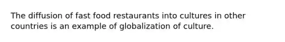 The diffusion of fast food restaurants into cultures in other countries is an example of globalization of culture.