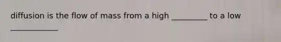 diffusion is the flow of mass from a high _________ to a low ____________