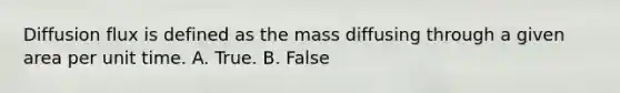 Diffusion flux is defined as the mass diffusing through a given area per unit time. A. True. B. False