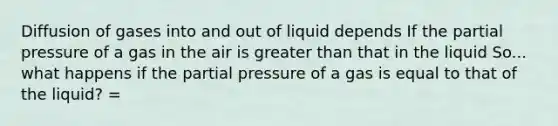 Diffusion of gases into and out of liquid depends If the partial pressure of a gas in the air is greater than that in the liquid So... what happens if the partial pressure of a gas is equal to that of the liquid? =