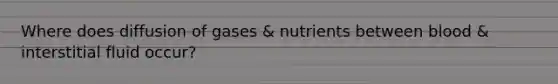 Where does diffusion of gases & nutrients between blood & interstitial fluid occur?