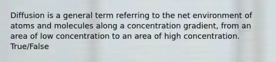 Diffusion is a general term referring to the net environment of atoms and molecules along a concentration gradient, from an area of low concentration to an area of high concentration. True/False