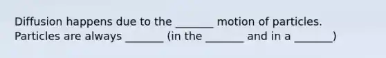 Diffusion happens due to the _______ motion of particles. Particles are always _______ (in the _______ and in a _______)