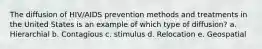 The diffusion of HIV/AIDS prevention methods and treatments in the United States is an example of which type of diffusion? a. Hierarchial b. Contagious c. stimulus d. Relocation e. Geospatial