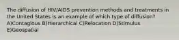 The diffusion of HIV/AIDS prevention methods and treatments in the United States is an example of which type of diffusion? A)Contagious B)Hierarchical C)Relocation D)Stimulus E)Geospatial