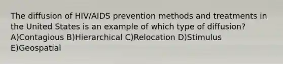 The diffusion of HIV/AIDS prevention methods and treatments in the United States is an example of which type of diffusion? A)Contagious B)Hierarchical C)Relocation D)Stimulus E)Geospatial