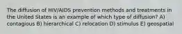 The diffusion of HIV/AIDS prevention methods and treatments in the United States is an example of which type of diffusion? A) contagious B) hierarchical C) relocation D) stimulus E) geospatial