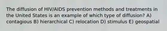 The diffusion of HIV/AIDS prevention methods and treatments in the United States is an example of which type of diffusion? A) contagious B) hierarchical C) relocation D) stimulus E) geospatial