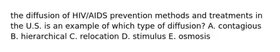 the diffusion of HIV/AIDS prevention methods and treatments in the U.S. is an example of which type of diffusion? A. contagious B. hierarchical C. relocation D. stimulus E. osmosis