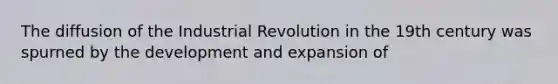 The diffusion of the Industrial Revolution in the 19th century was spurned by the development and expansion of