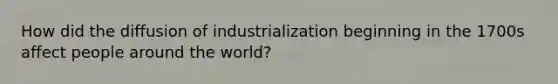 How did the diffusion of industrialization beginning in the 1700s affect people around the world?