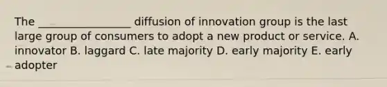 The _________________ diffusion of innovation group is the last large group of consumers to adopt a new product or service. A. innovator B. laggard C. late majority D. early majority E. early adopter