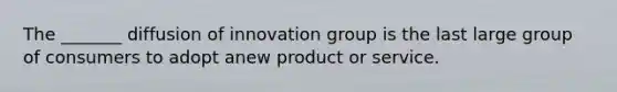 The _______ diffusion of innovation group is the last large group of consumers to adopt anew product or service.