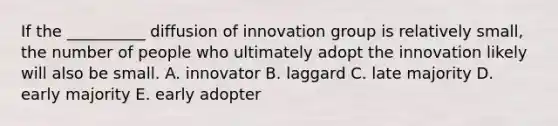 If the __________ diffusion of innovation group is relatively small, the number of people who ultimately adopt the innovation likely will also be small. A. innovator B. laggard C. late majority D. early majority E. early adopter