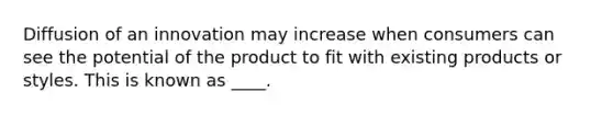 Diffusion of an innovation may increase when consumers can see the potential of the product to fit with existing products or styles. This is known as ____.