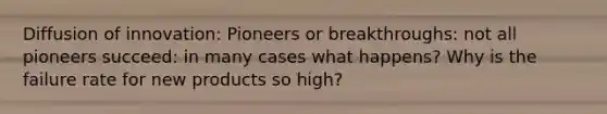 Diffusion of innovation: Pioneers or breakthroughs: not all pioneers succeed: in many cases what happens? Why is the failure rate for new products so high?