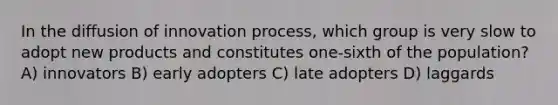 In the diffusion of innovation process, which group is very slow to adopt new products and constitutes one-sixth of the population? A) innovators B) early adopters C) late adopters D) laggards