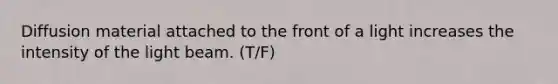 Diffusion material attached to the front of a light increases the intensity of the light beam. (T/F)