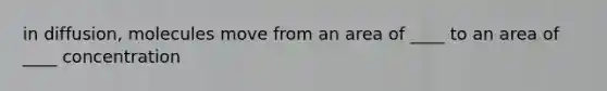 in diffusion, molecules move from an area of ____ to an area of ____ concentration