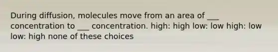 During diffusion, molecules move from an area of ___ concentration to ___ concentration. high: high low: low high: low low: high none of these choices