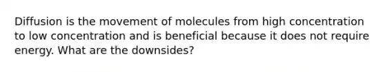 Diffusion is the movement of molecules from high concentration to low concentration and is beneficial because it does not require energy. What are the downsides?