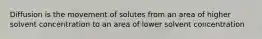 Diffusion is the movement of solutes from an area of higher solvent concentration to an area of lower solvent concentration