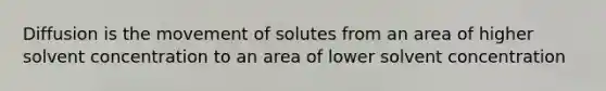 Diffusion is the movement of solutes from an area of higher solvent concentration to an area of lower solvent concentration