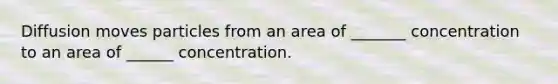 Diffusion moves particles from an area of _______ concentration to an area of ______ concentration.