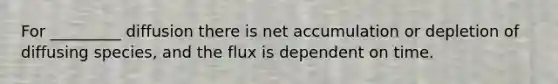 For _________ diffusion there is net accumulation or depletion of diffusing species, and the flux is dependent on time.