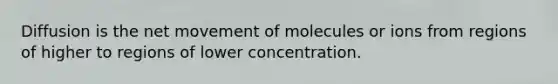 Diffusion is the net movement of molecules or ions from regions of higher to regions of lower concentration.