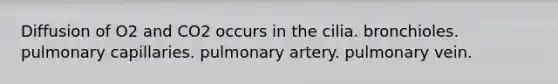 Diffusion of O2 and CO2 occurs in the cilia. bronchioles. pulmonary capillaries. pulmonary artery. pulmonary vein.