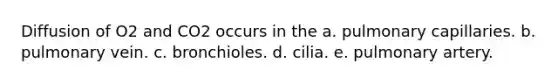 Diffusion of O2 and CO2 occurs in the a. pulmonary capillaries. b. pulmonary vein. c. bronchioles. d. cilia. e. pulmonary artery.