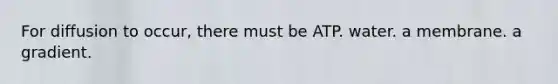 For diffusion to occur, there must be ATP. water. a membrane. a gradient.