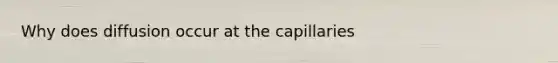 Why does diffusion occur at the capillaries