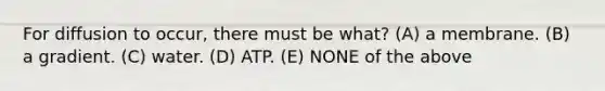 For diffusion to occur, there must be what? (A) a membrane. (B) a gradient. (C) water. (D) ATP. (E) NONE of the above