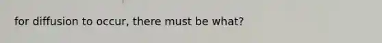 for diffusion to occur, there must be what?