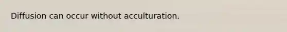 Diffusion can occur without acculturation.