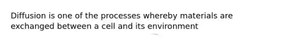 Diffusion is one of the processes whereby materials are exchanged between a cell and its environment