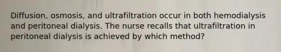 Diffusion, osmosis, and ultrafiltration occur in both hemodialysis and peritoneal dialysis. The nurse recalls that ultrafiltration in peritoneal dialysis is achieved by which method?