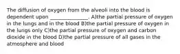 The diffusion of oxygen from the alveoli into the blood is dependent upon _______________. A)the partial pressure of oxygen in the lungs and in the blood B)the partial pressure of oxygen in the lungs only C)the partial pressure of oxygen and carbon dioxide in the blood D)the partial pressure of all gases in the atmosphere and blood