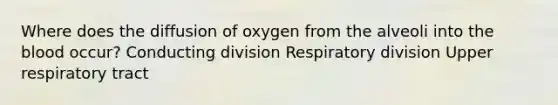 Where does the diffusion of oxygen from the alveoli into the blood occur? Conducting division Respiratory division Upper respiratory tract