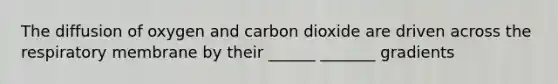 The diffusion of oxygen and carbon dioxide are driven across the respiratory membrane by their ______ _______ gradients