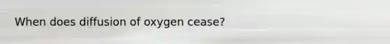 When does diffusion of oxygen cease?