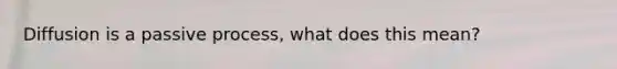 Diffusion is a passive process, what does this mean?