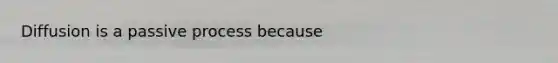 Diffusion is a passive process because