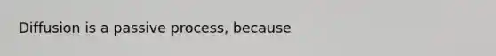 Diffusion is a passive process, because