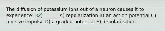 The diffusion of potassium ions out of a neuron causes it to experience: 32) ______ A) repolarization B) an action potential C) a nerve impulse D) a graded potential E) depolarization